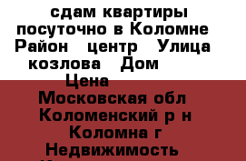 сдам квартиры посуточно в Коломне › Район ­ центр › Улица ­ козлова › Дом ­ 114 › Цена ­ 2 200 - Московская обл., Коломенский р-н, Коломна г. Недвижимость » Квартиры аренда посуточно   